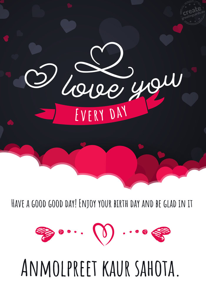 Have a good good day! Enjoy your birth day and be glad in it Anmolpreet kaur sahota